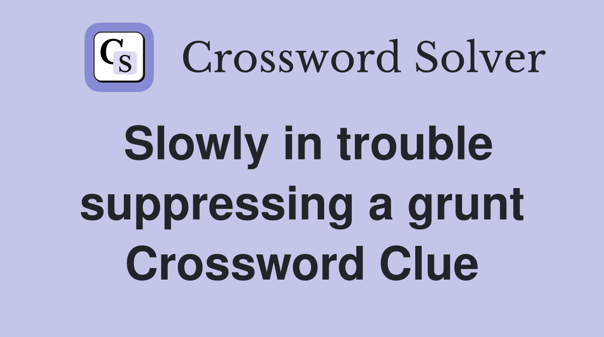 Slowly in trouble suppressing a grunt Crossword Clue