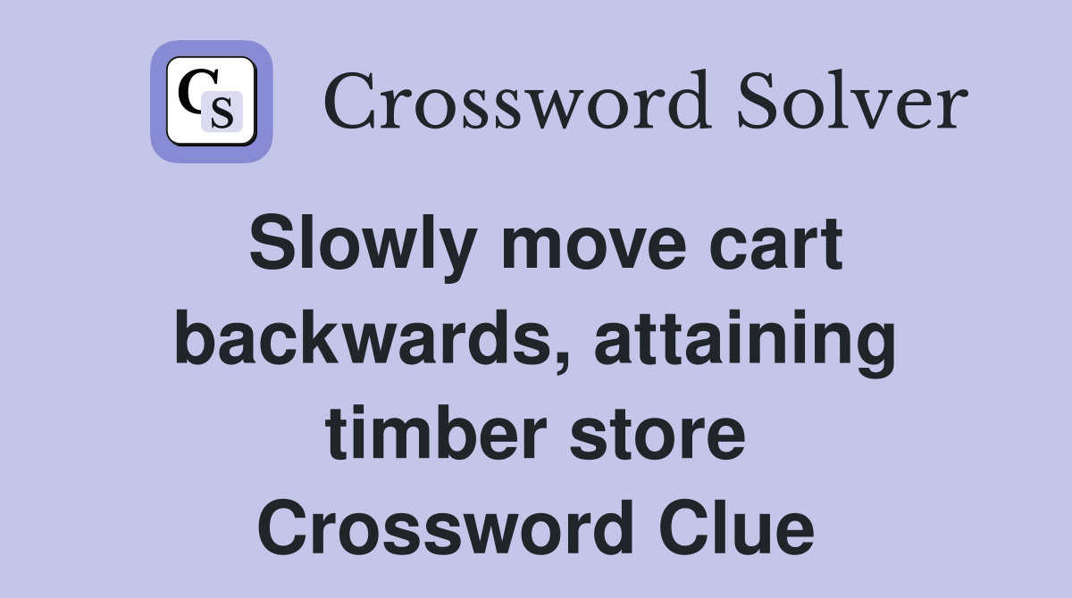 Slowly move cart backwards, attaining timber store Crossword Clue