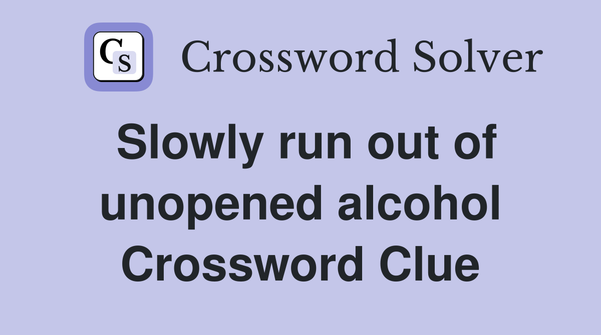 Slowly run out of unopened alcohol Crossword Clue