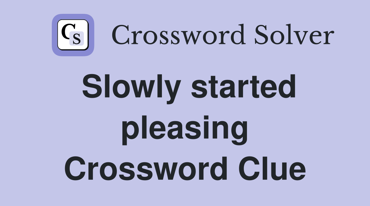 Slowly started pleasing Crossword Clue