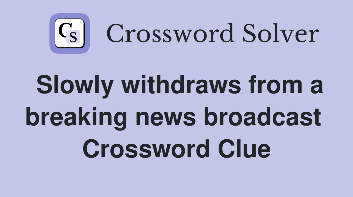 Slowly withdraws from a breaking news broadcast  Crossword Clue