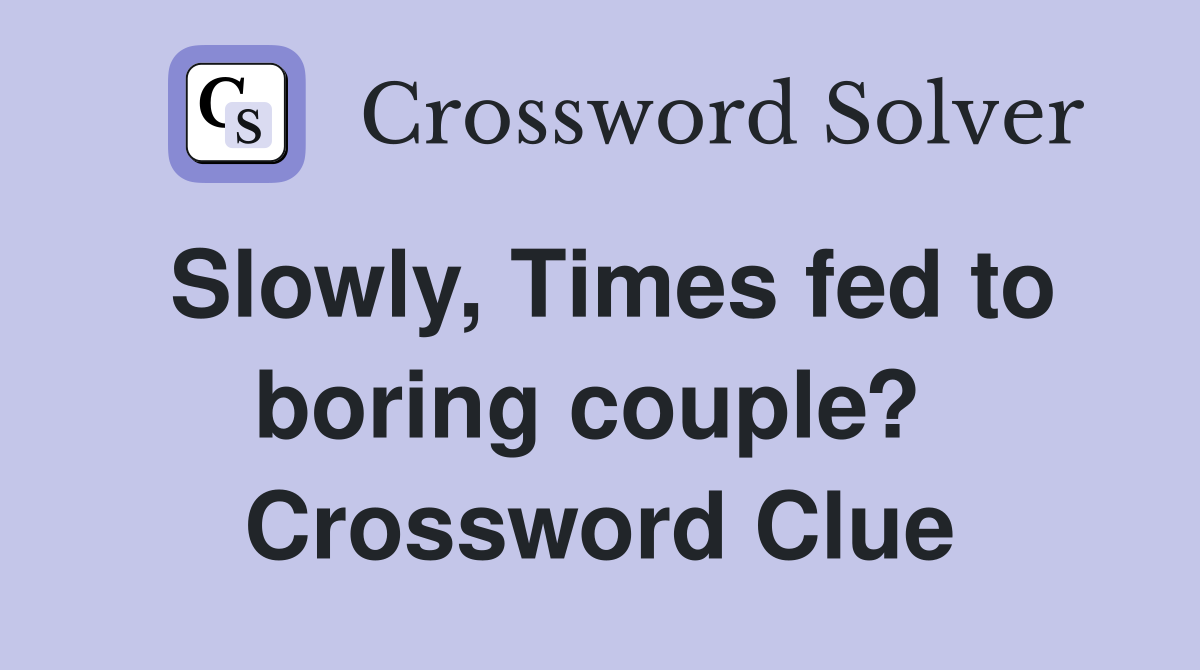 Slowly, Times fed to boring couple?  Crossword Clue