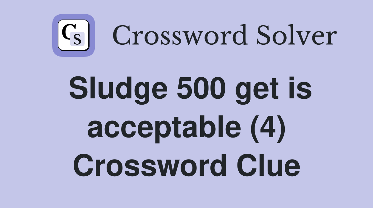 Sludge 500 get is acceptable (4) Crossword Clue