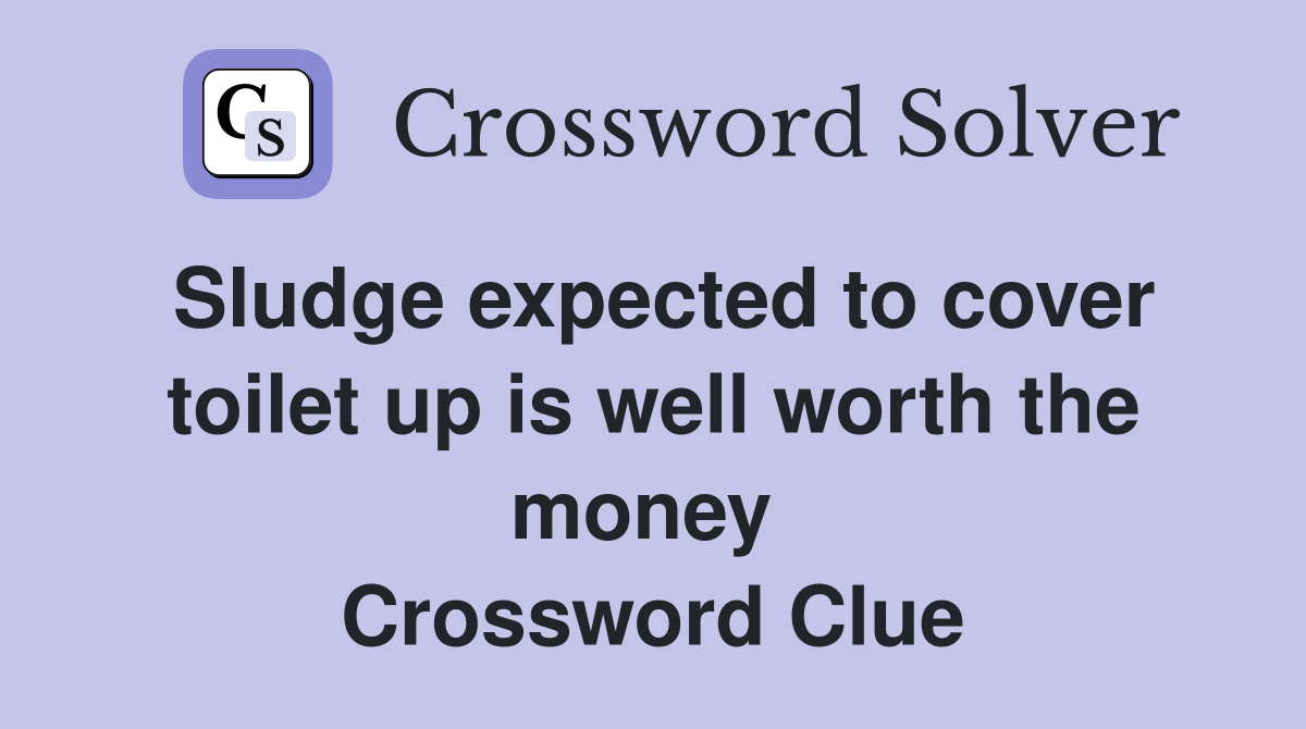Sludge expected to cover toilet up is well worth the money  Crossword Clue