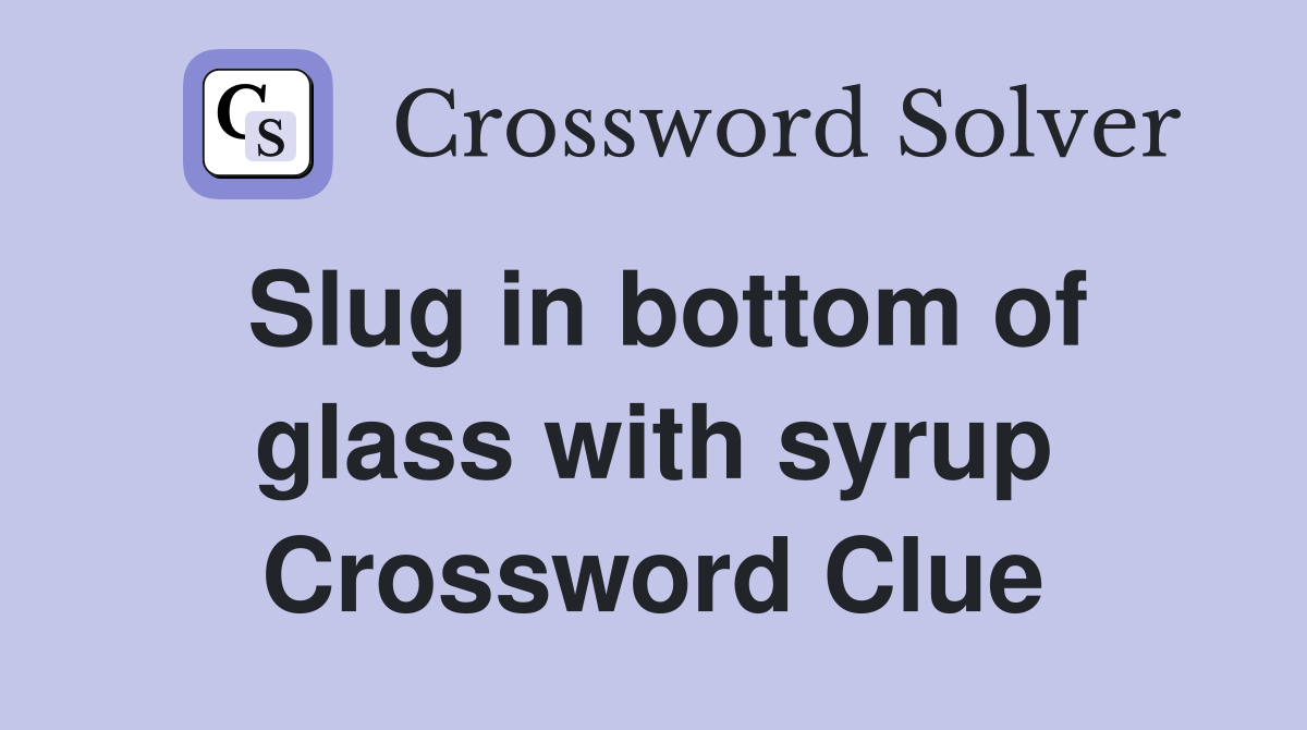Slug in bottom of glass with syrup Crossword Clue
