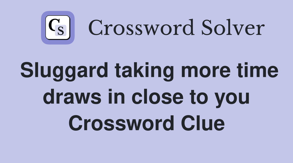 Sluggard taking more time draws in close to you Crossword Clue