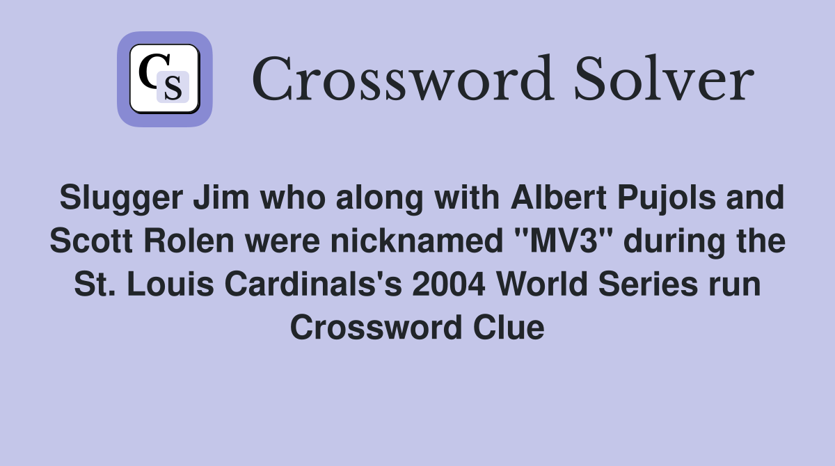 Slugger Jim who along with Albert Pujols and Scott Rolen were nicknamed "MV3" during the St. Louis Cardinals's 2004 World Series run Crossword Clue