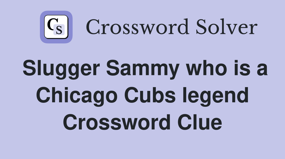 Slugger Sammy who is a Chicago Cubs legend Crossword Clue