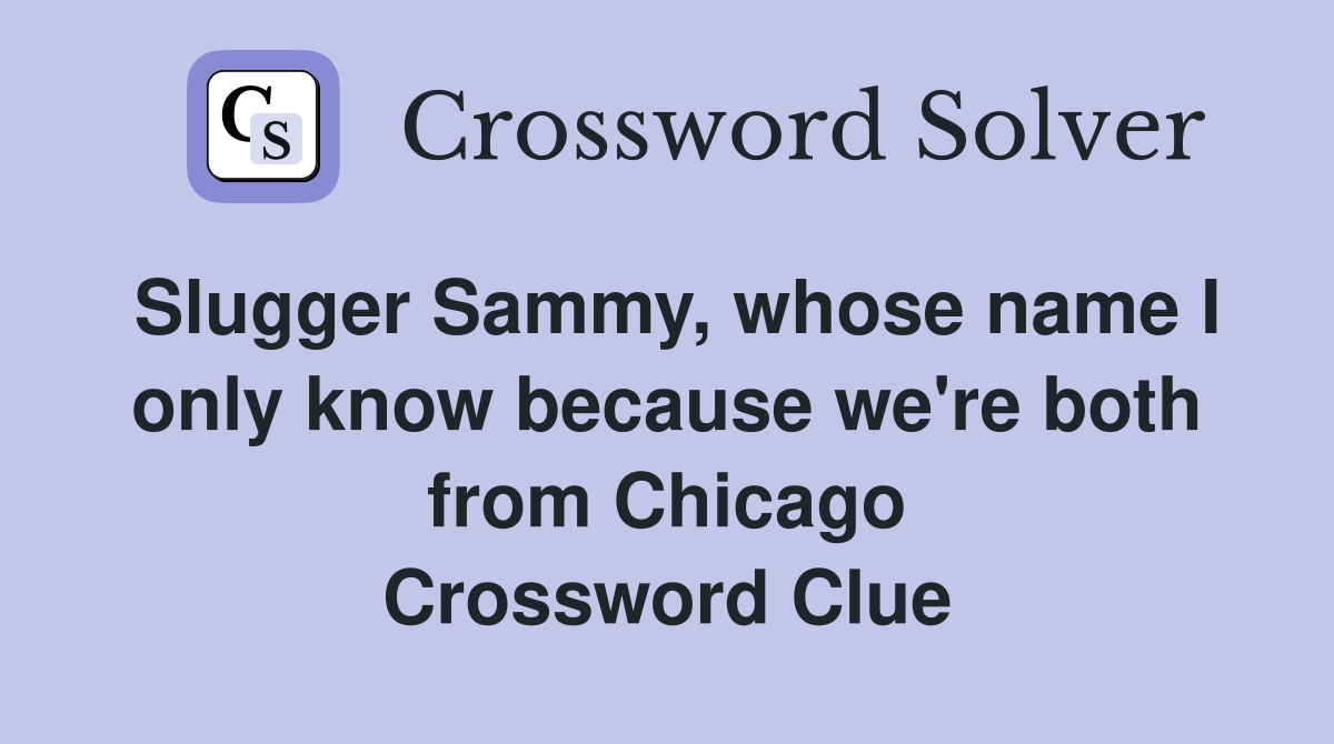 Slugger Sammy, whose name I only know because we're both from Chicago Crossword Clue