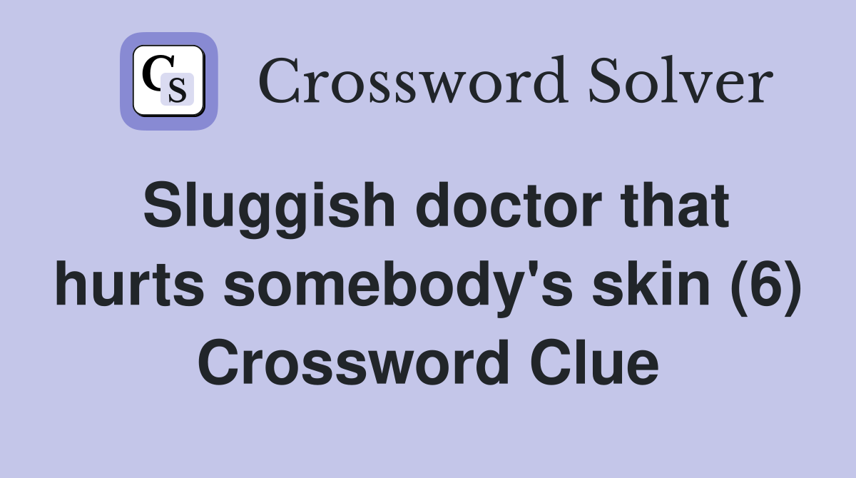 Sluggish doctor that hurts somebody's skin (6) Crossword Clue