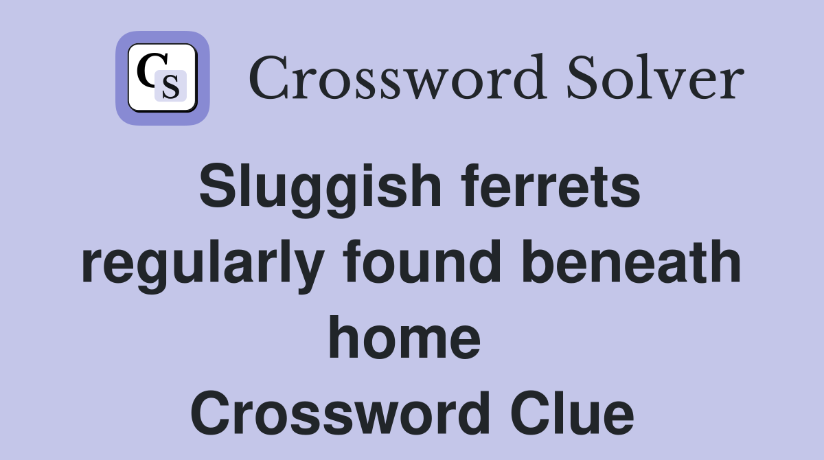 Sluggish ferrets regularly found beneath home  Crossword Clue