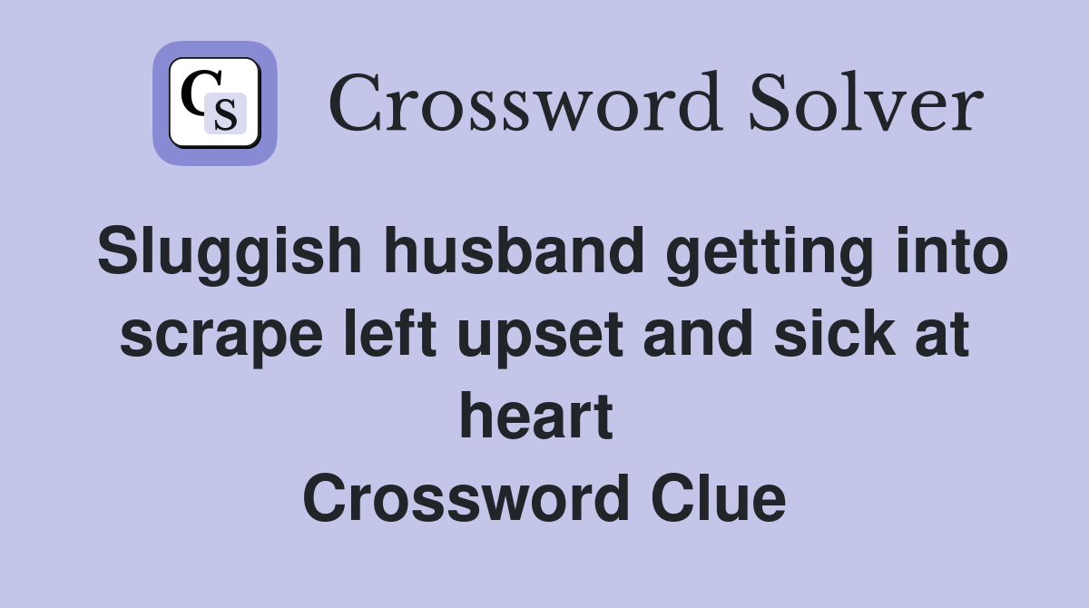 Sluggish husband getting into scrape left upset and sick at heart  Crossword Clue