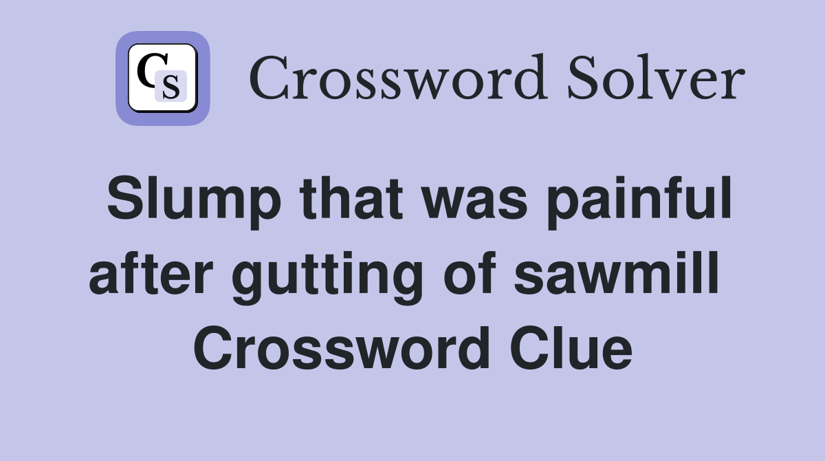 Slump that was painful after gutting of sawmill  Crossword Clue