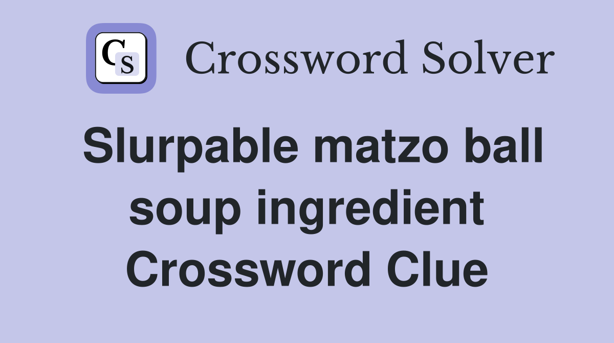 Slurpable matzo ball soup ingredient Crossword Clue