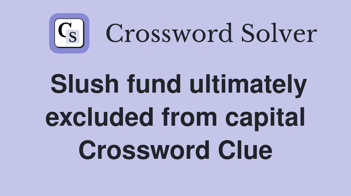 Slush fund ultimately excluded from capital Crossword Clue