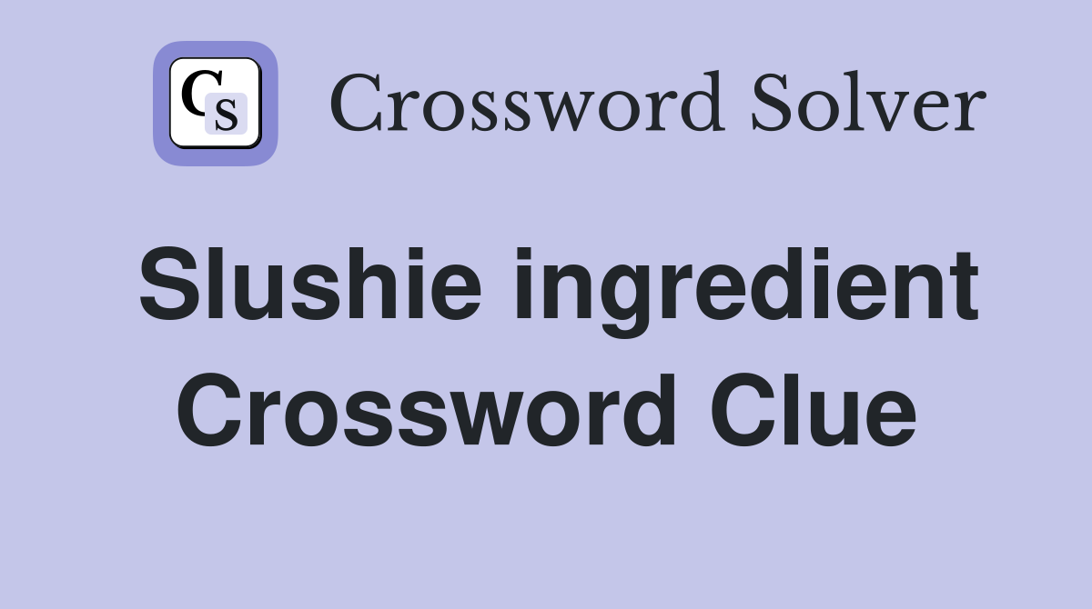 Slushie ingredient Crossword Clue