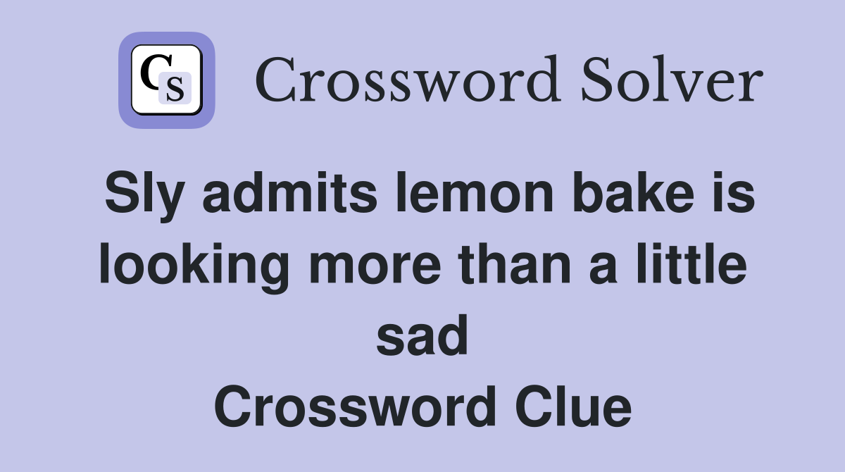 Sly admits lemon bake is looking more than a little sad Crossword Clue