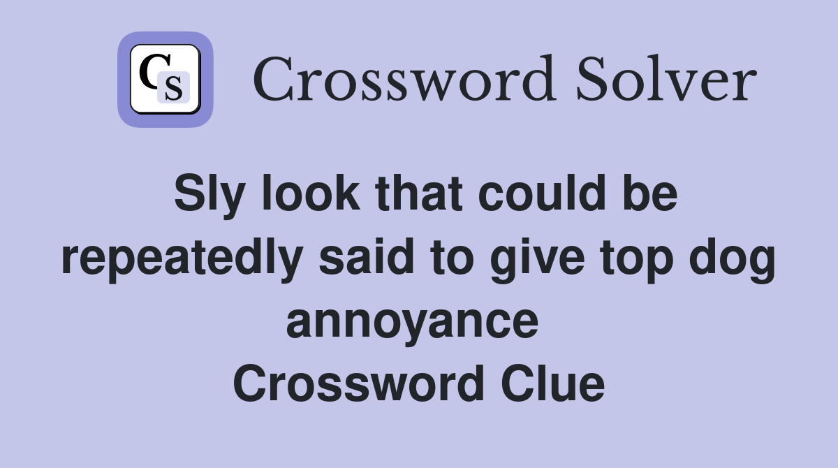 Sly look that could be repeatedly said to give top dog annoyance  Crossword Clue