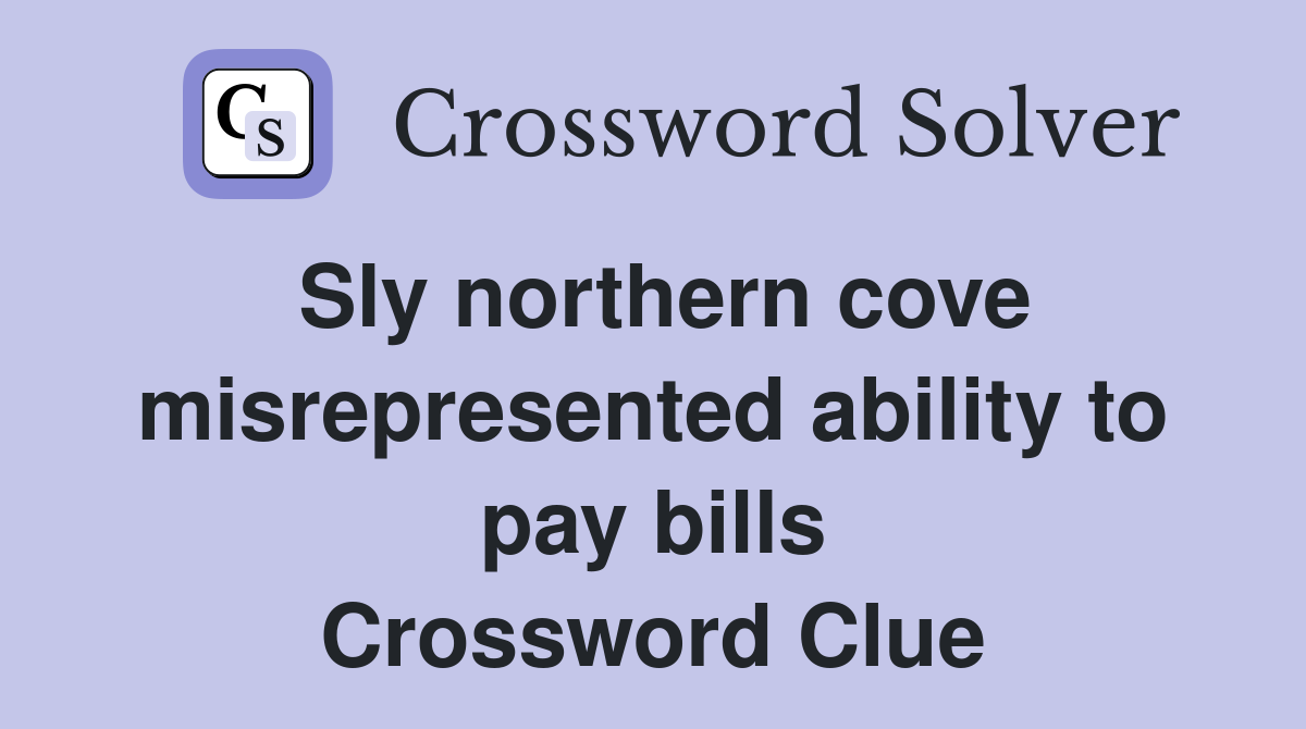 Sly northern cove misrepresented ability to pay bills Crossword Clue