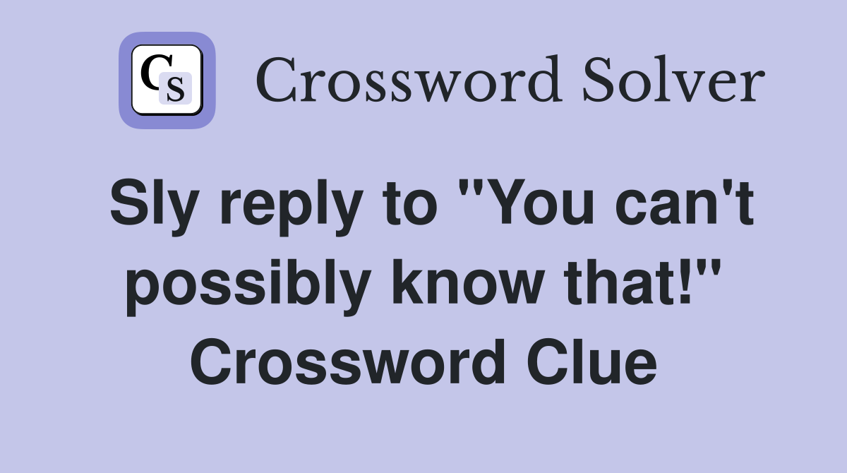 Sly reply to "You can't possibly know that!" Crossword Clue
