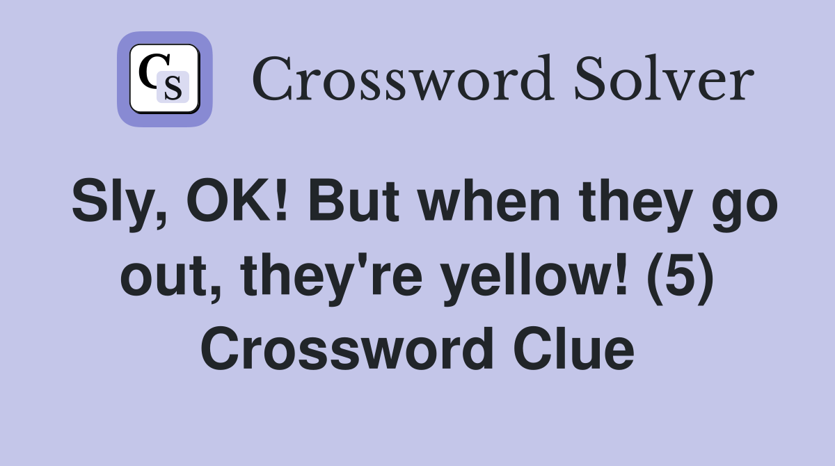 Sly, OK! But when they go out, they're yellow! (5) Crossword Clue