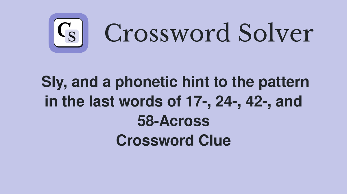 Sly, and a phonetic hint to the pattern in the last words of 17-, 24-, 42-, and 58-Across Crossword Clue