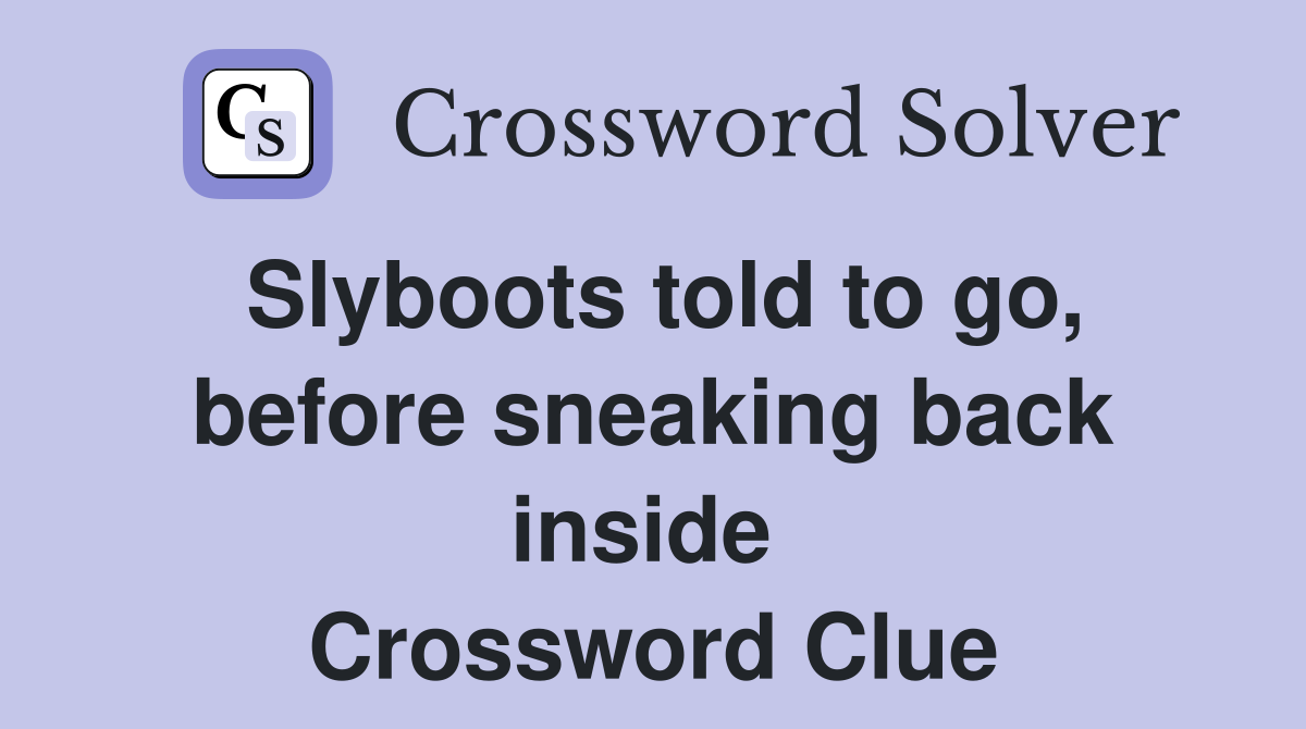 Slyboots told to go, before sneaking back inside  Crossword Clue