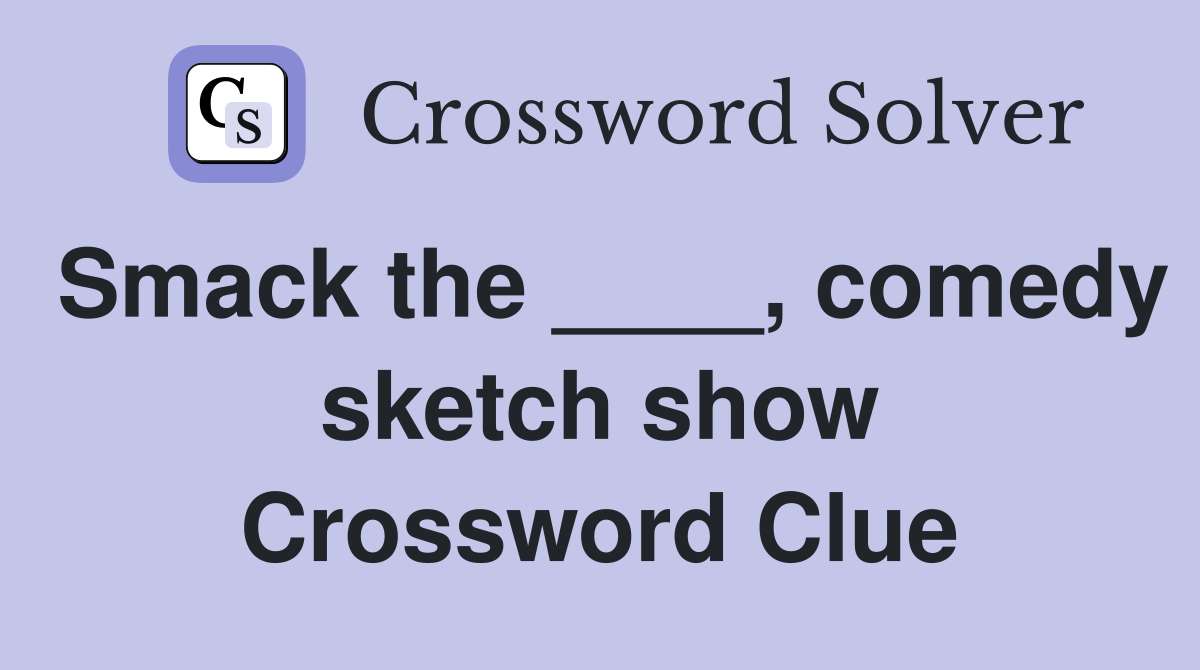 Smack the ____, comedy sketch show Crossword Clue