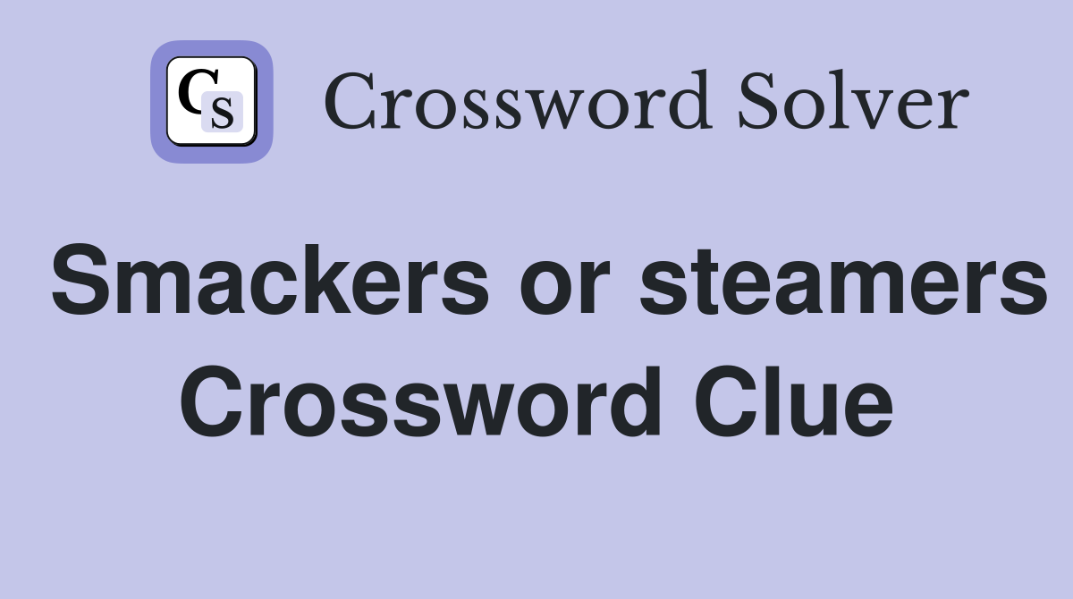 Smackers or steamers Crossword Clue