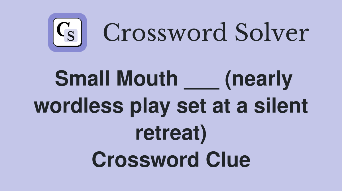 Small Mouth ___ (nearly wordless play set at a silent retreat) Crossword Clue
