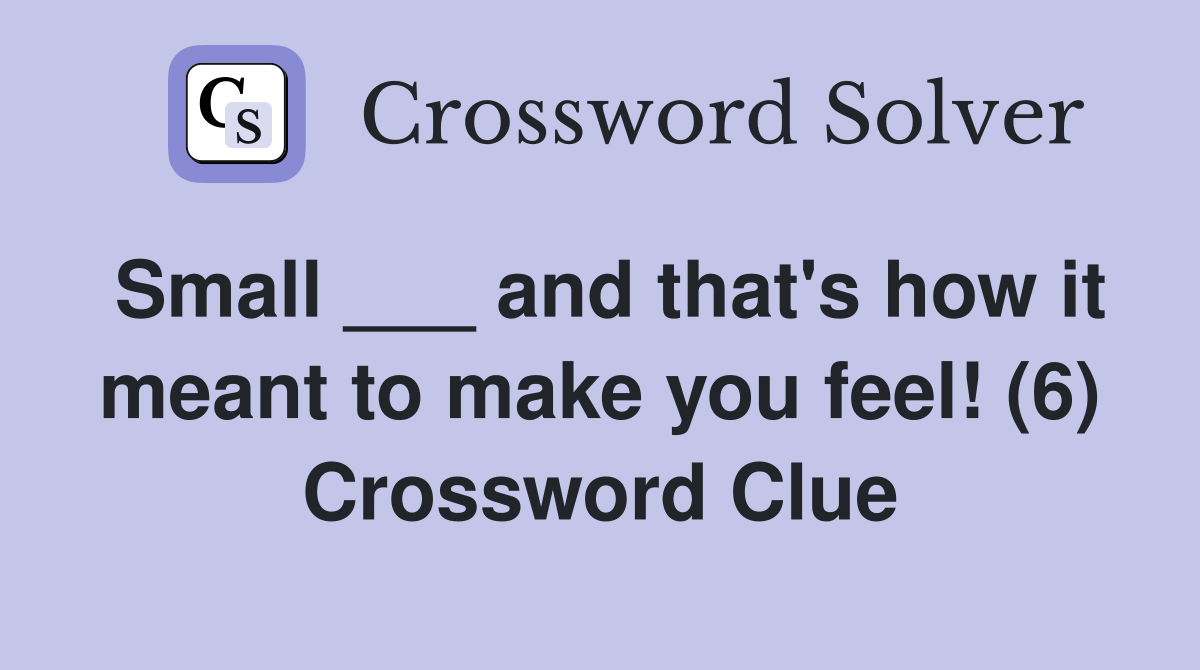 Small ___ and that's how it meant to make you feel! (6) Crossword Clue
