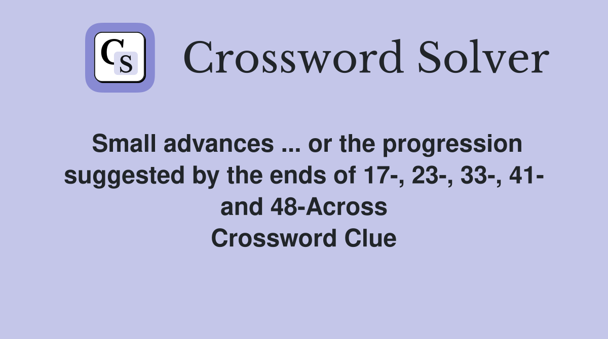 Small advances ... or the progression suggested by the ends of 17-, 23-, 33-, 41- and 48-Across Crossword Clue