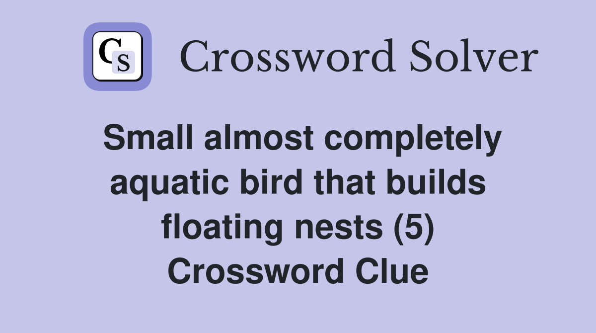 Small almost completely aquatic bird that builds floating nests (5) Crossword Clue