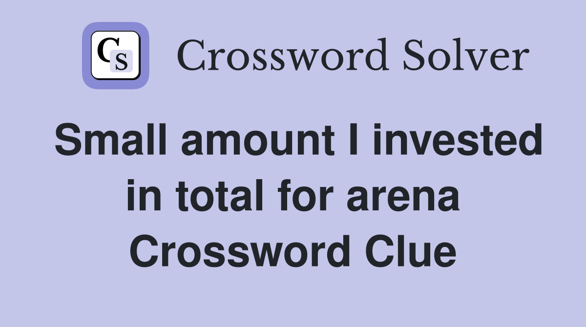 Small amount I invested in total for arena Crossword Clue