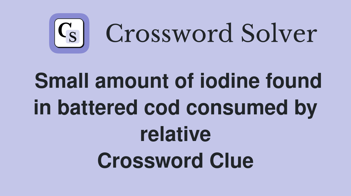 Small amount of iodine found in battered cod consumed by relative Crossword Clue