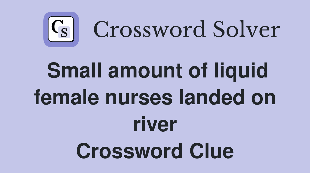 Small amount of liquid female nurses landed on river Crossword Clue
