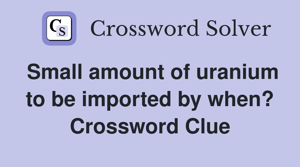 Small amount of uranium to be imported by when? Crossword Clue