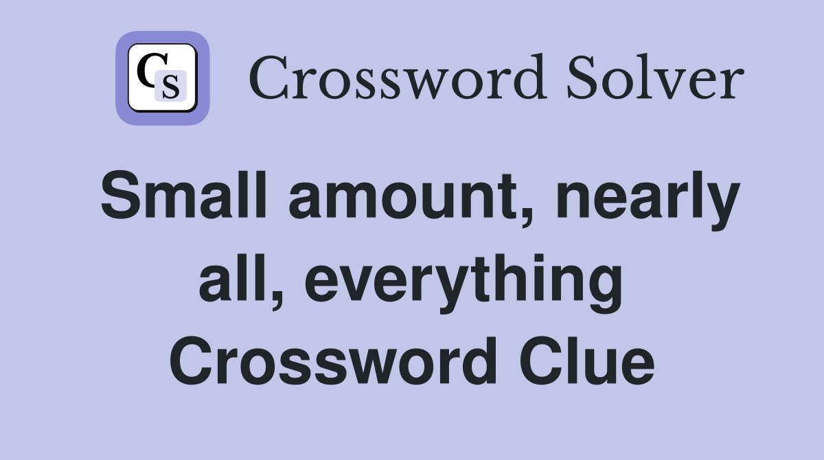 Small amount, nearly all, everything Crossword Clue