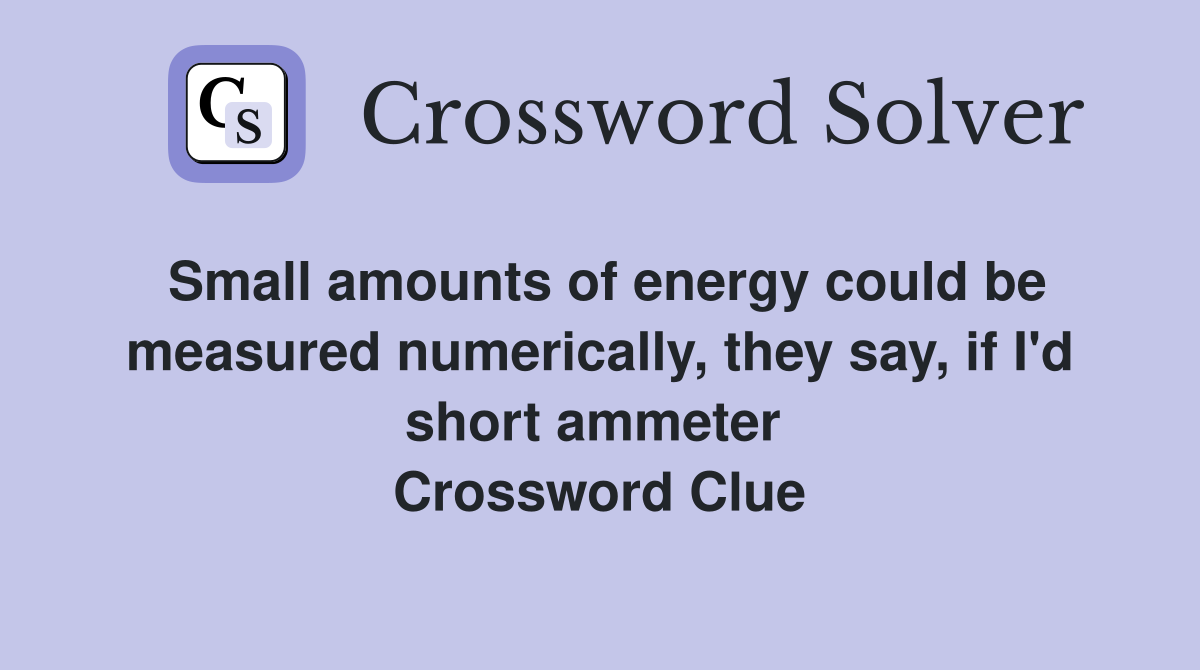 Small amounts of energy could be measured numerically, they say, if I'd short ammeter  Crossword Clue