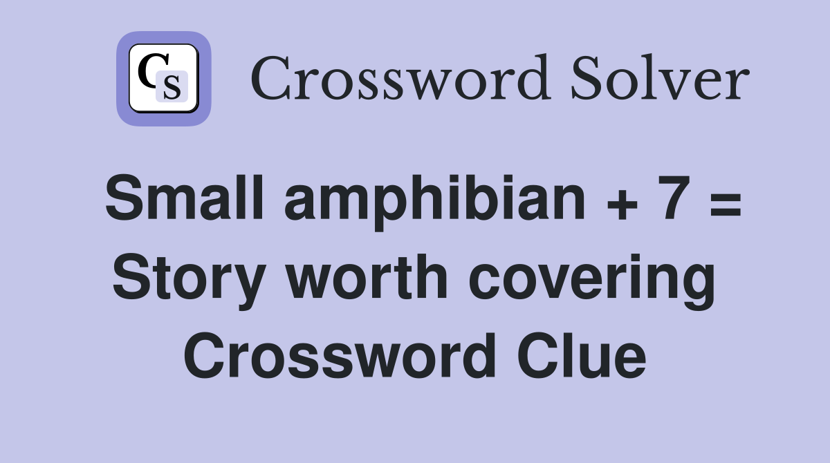 Small amphibian + 7 = Story worth covering Crossword Clue