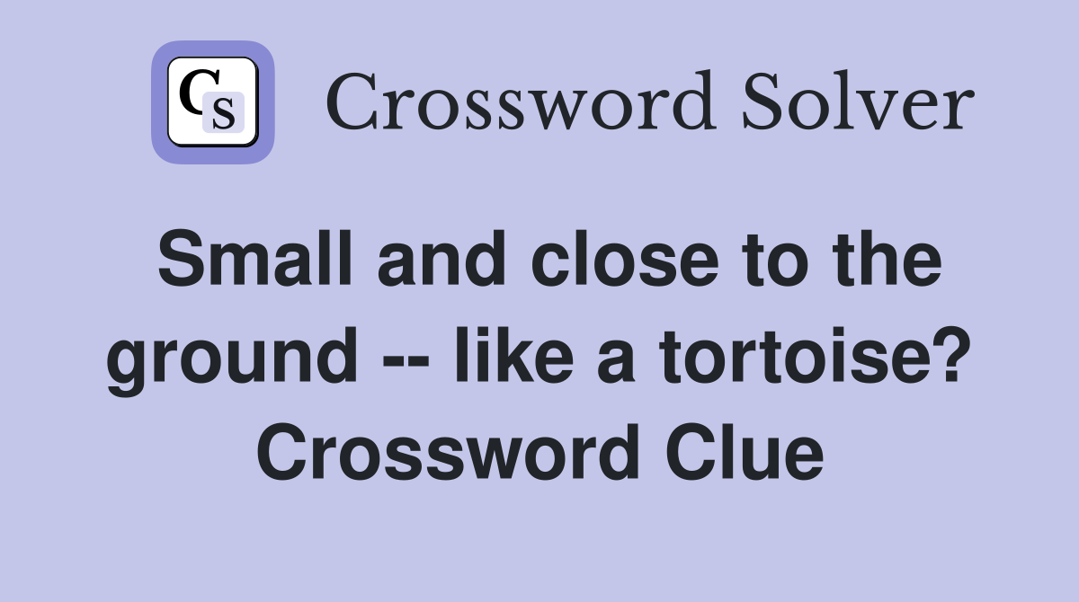 Small and close to the ground -- like a tortoise? Crossword Clue