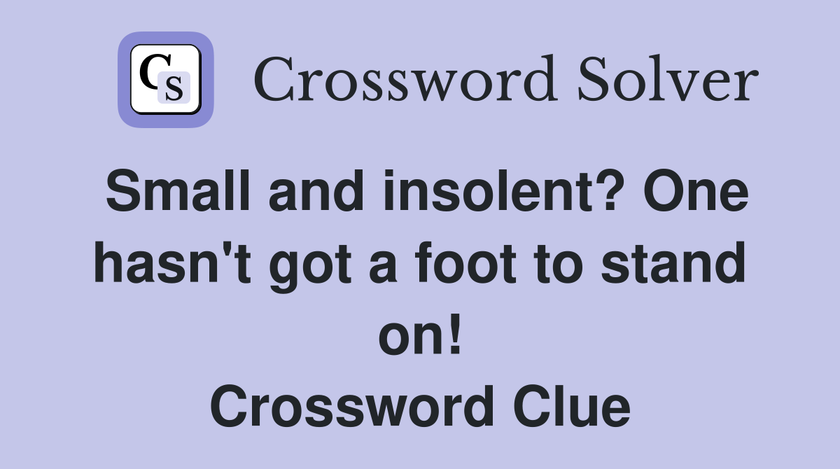 Small and insolent? One hasn't got a foot to stand on! Crossword Clue