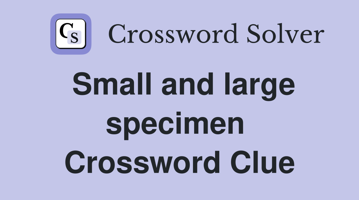 Small and large specimen  Crossword Clue