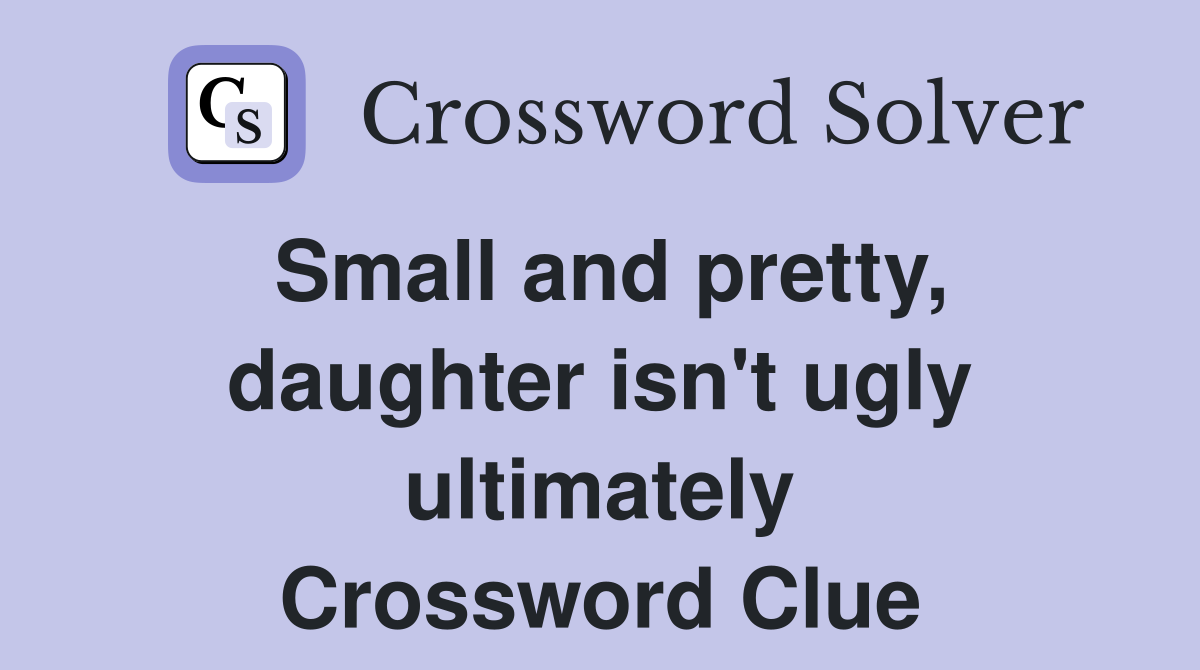 Small and pretty, daughter isn't ugly ultimately Crossword Clue