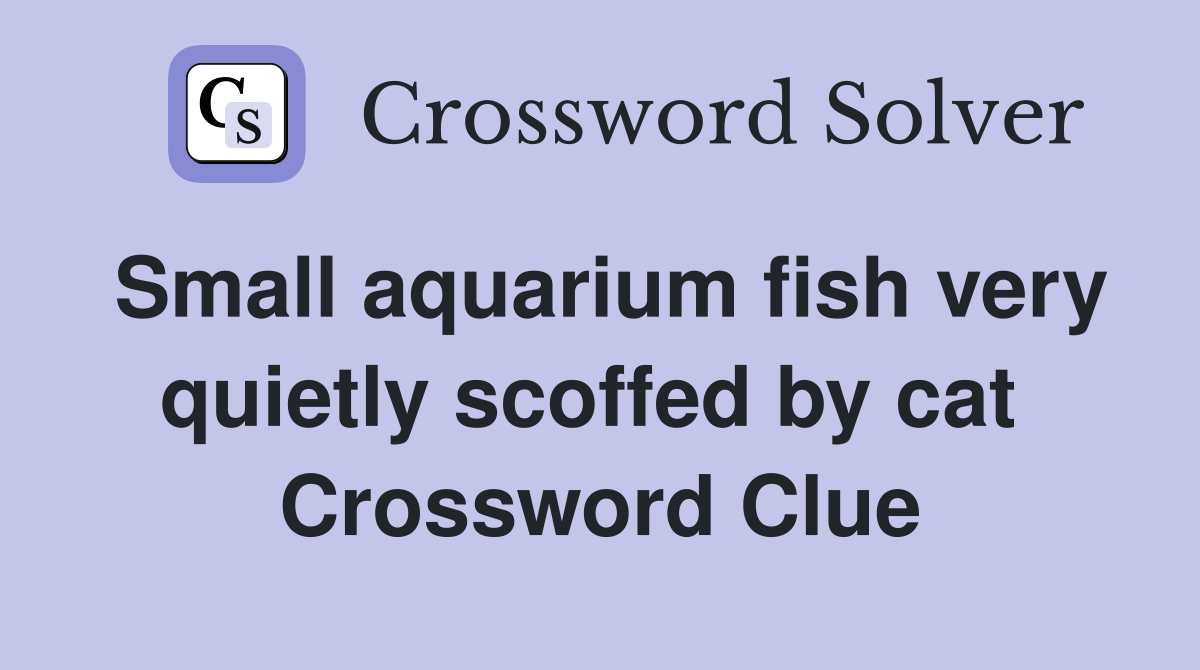 Small aquarium fish very quietly scoffed by cat  Crossword Clue