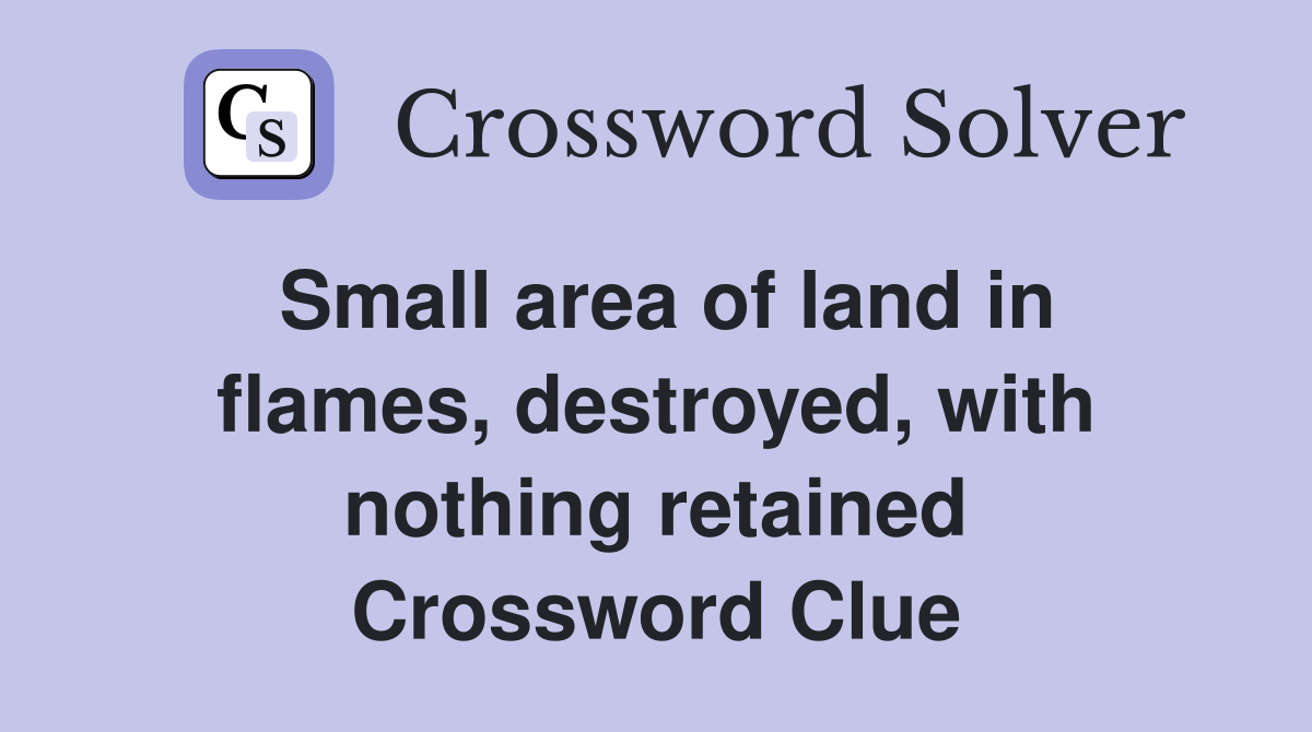 Small area of land in flames, destroyed, with nothing retained Crossword Clue