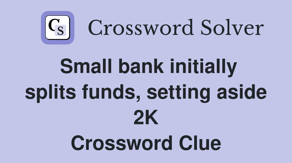 Small bank initially splits funds, setting aside 2K Crossword Clue
