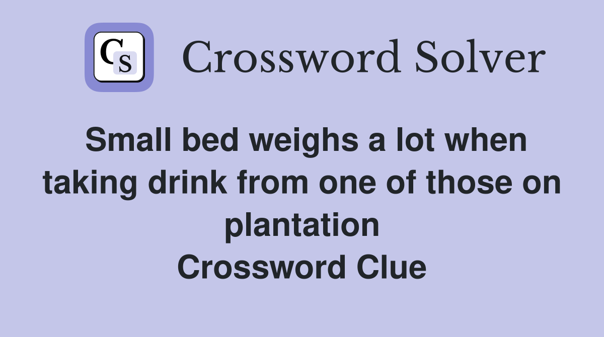 Small bed weighs a lot when taking drink from one of those on plantation Crossword Clue