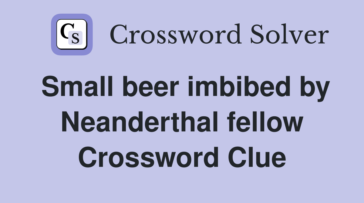 Small beer imbibed by Neanderthal fellow Crossword Clue