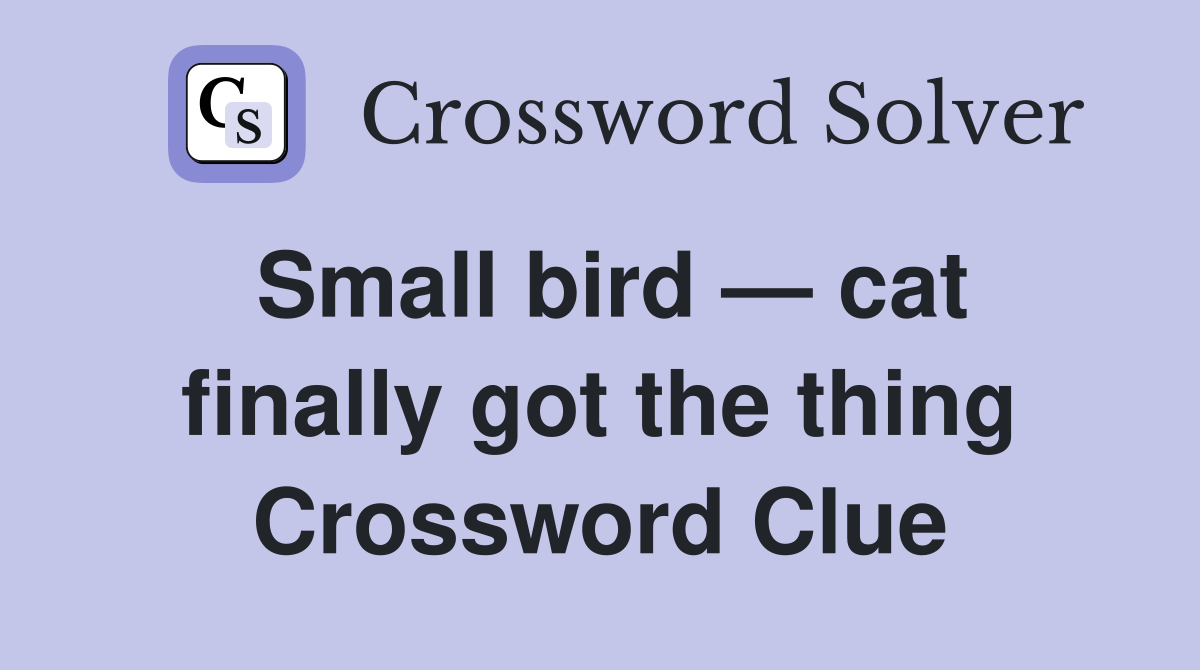 Small bird — cat finally got the thing Crossword Clue